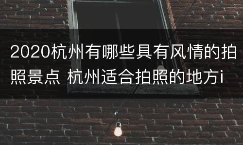 2020杭州有哪些具有风情的拍照景点 杭州适合拍照的地方ins风