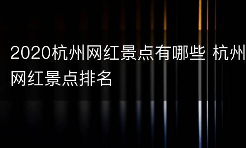 2020杭州网红景点有哪些 杭州网红景点排名