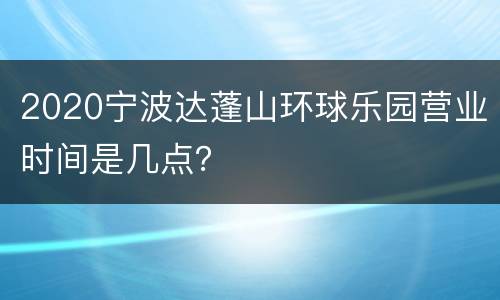 2020宁波达蓬山环球乐园营业时间是几点？