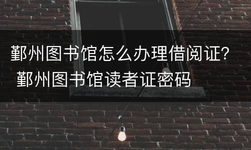 鄞州图书馆怎么办理借阅证？ 鄞州图书馆读者证密码