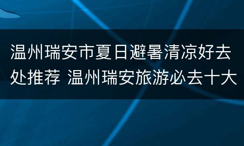 温州瑞安市夏日避暑清凉好去处推荐 温州瑞安旅游必去十大景点