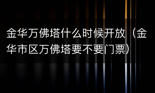 金华万佛塔什么时候开放（金华市区万佛塔要不要门票）