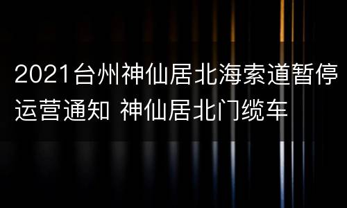 2021台州神仙居北海索道暂停运营通知 神仙居北门缆车