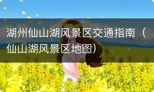 湖州仙山湖风景区交通指南（仙山湖风景区地图）