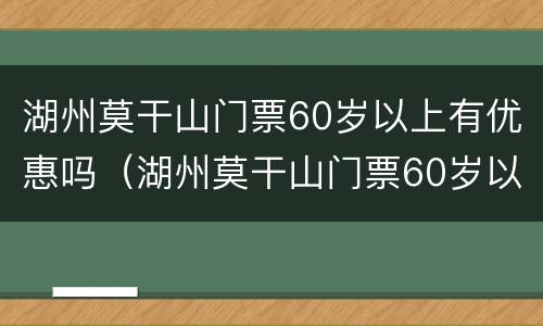 湖州莫干山门票60岁以上有优惠吗（湖州莫干山门票60岁以上有优惠吗）