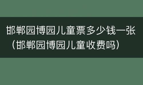 邯郸园博园儿童票多少钱一张（邯郸园博园儿童收费吗）
