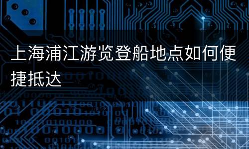 上海浦江游览登船地点如何便捷抵达