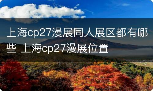 上海cp27漫展同人展区都有哪些 上海cp27漫展位置