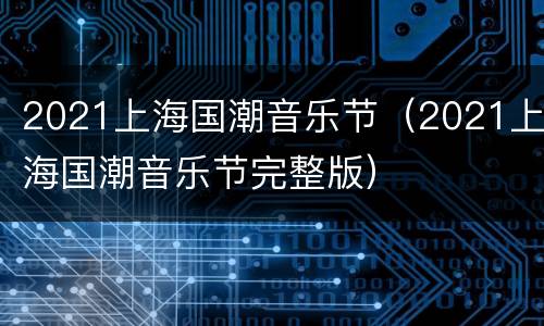2021上海国潮音乐节（2021上海国潮音乐节完整版）