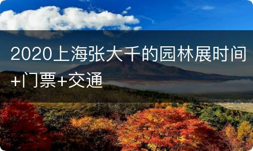 2020上海张大千的园林展时间+门票+交通