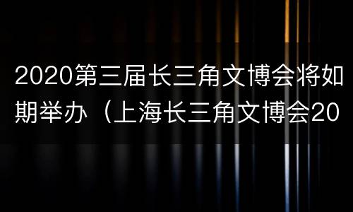 2020第三届长三角文博会将如期举办（上海长三角文博会2019）