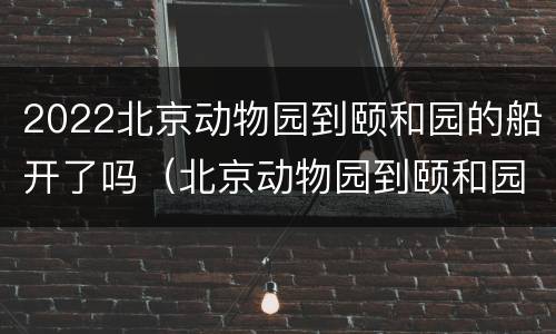 2022北京动物园到颐和园的船开了吗（北京动物园到颐和园游船2020）