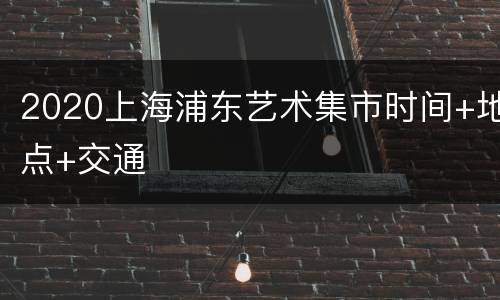 2020上海浦东艺术集市时间+地点+交通