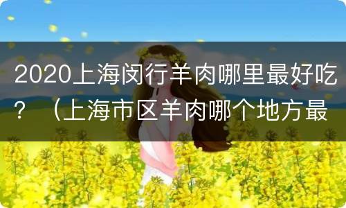 2020上海闵行羊肉哪里最好吃？（上海市区羊肉哪个地方最好吃）