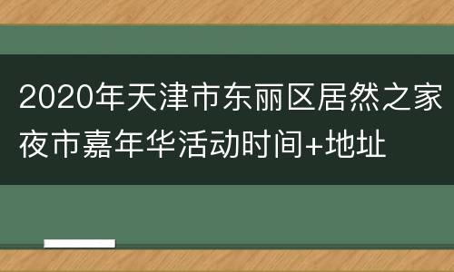 2020年天津市东丽区居然之家夜市嘉年华活动时间+地址
