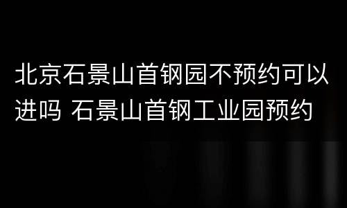 北京石景山首钢园不预约可以进吗 石景山首钢工业园预约