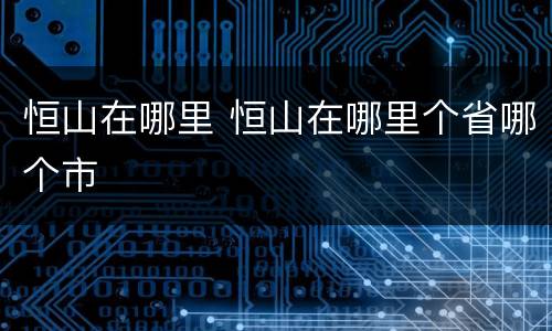 恒山在哪里 恒山在哪里个省哪个市
