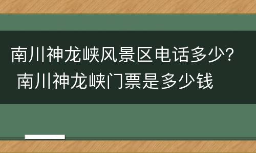 南川神龙峡风景区电话多少？ 南川神龙峡门票是多少钱