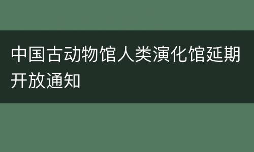 中国古动物馆人类演化馆延期开放通知