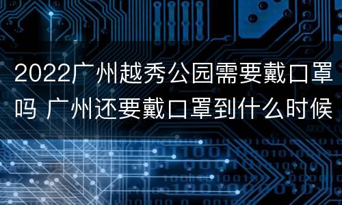 2022广州越秀公园需要戴口罩吗 广州还要戴口罩到什么时候