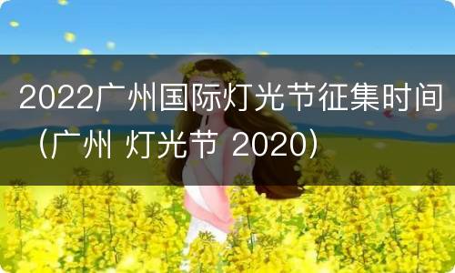 2022广州国际灯光节征集时间（广州 灯光节 2020）