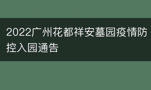 2022广州花都祥安墓园疫情防控入园通告