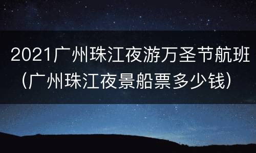 2021广州珠江夜游万圣节航班（广州珠江夜景船票多少钱）