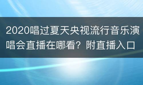 2020唱过夏天央视流行音乐演唱会直播在哪看？附直播入口