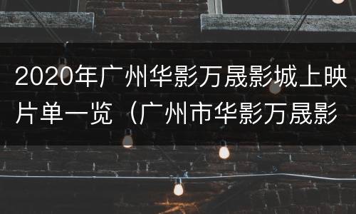 2020年广州华影万晟影城上映片单一览（广州市华影万晟影城）