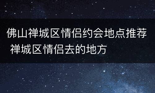 佛山禅城区情侣约会地点推荐 禅城区情侣去的地方