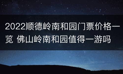 2022顺德岭南和园门票价格一览 佛山岭南和园值得一游吗