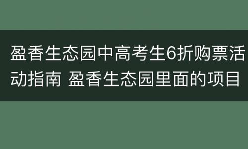 盈香生态园中高考生6折购票活动指南 盈香生态园里面的项目要钱吗