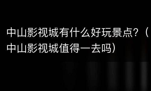 中山影视城有什么好玩景点?（中山影视城值得一去吗）