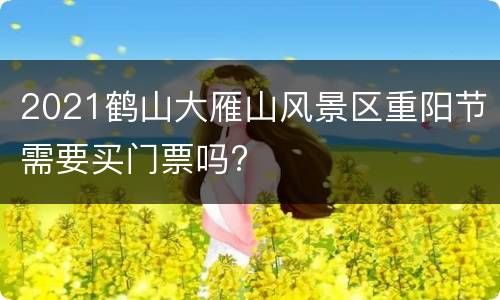2021鹤山大雁山风景区重阳节需要买门票吗?