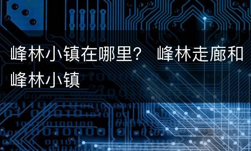 峰林小镇在哪里？ 峰林走廊和峰林小镇