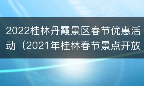 2022桂林丹霞景区春节优惠活动（2021年桂林春节景点开放吗）