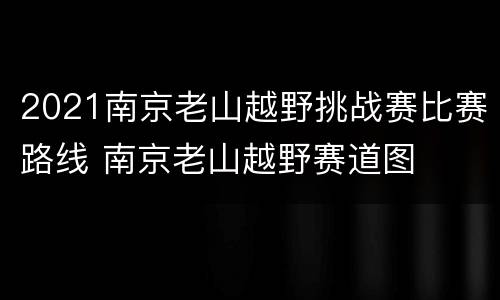 2021南京老山越野挑战赛比赛路线 南京老山越野赛道图