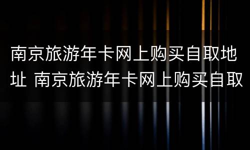 南京旅游年卡网上购买自取地址 南京旅游年卡网上购买自取地址查询