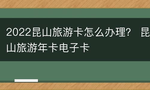 2022昆山旅游卡怎么办理？ 昆山旅游年卡电子卡