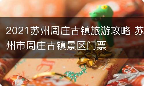 2021苏州周庄古镇旅游攻略 苏州市周庄古镇景区门票