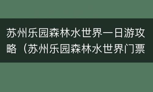 苏州乐园森林水世界一日游攻略（苏州乐园森林水世界门票价格哪里最便宜）