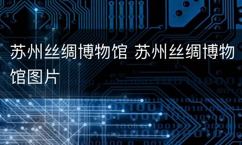 苏州丝绸博物馆 苏州丝绸博物馆图片