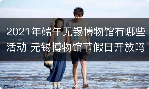 2021年端午无锡博物馆有哪些活动 无锡博物馆节假日开放吗