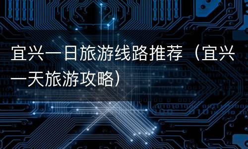 宜兴一日旅游线路推荐（宜兴一天旅游攻略）