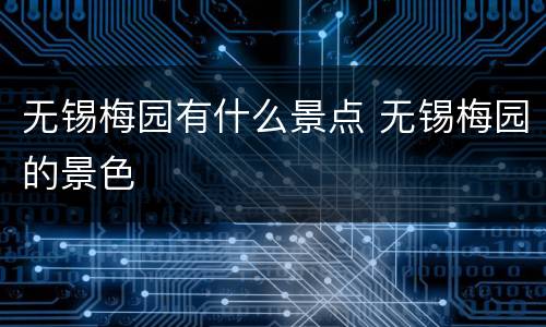 无锡梅园有什么景点 无锡梅园的景色