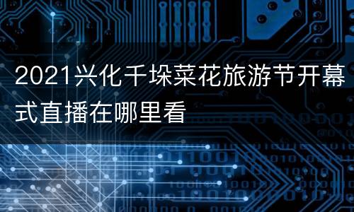 2021兴化千垛菜花旅游节开幕式直播在哪里看