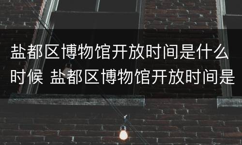 盐都区博物馆开放时间是什么时候 盐都区博物馆开放时间是什么时候开放的