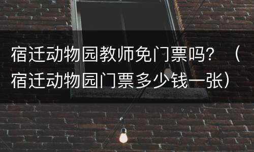 宿迁动物园教师免门票吗？（宿迁动物园门票多少钱一张）