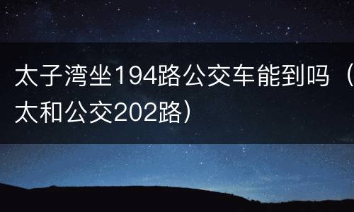 太子湾坐194路公交车能到吗（太和公交202路）