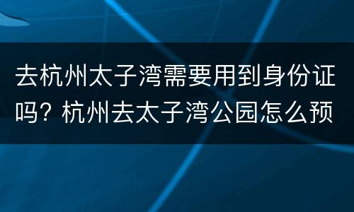 去杭州太子湾需要用到身份证吗? 杭州去太子湾公园怎么预约